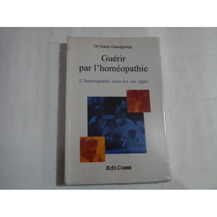 GUERIR PAR L'HOMEOPATHIE DANS LES CAS AIGUS  -  DR DIDIER GRANDGEORGE